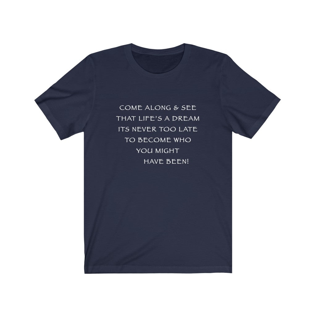 LIFE IS A DREAM - Navy T-Shirt with white chalk motivational typography using a snippet from a classic verse. “Come along and see that life’s a dream, it’s never too late to become who you might have been…” Crafted in the mind of Sir Real Words, brought to life by Sir Real Digital.